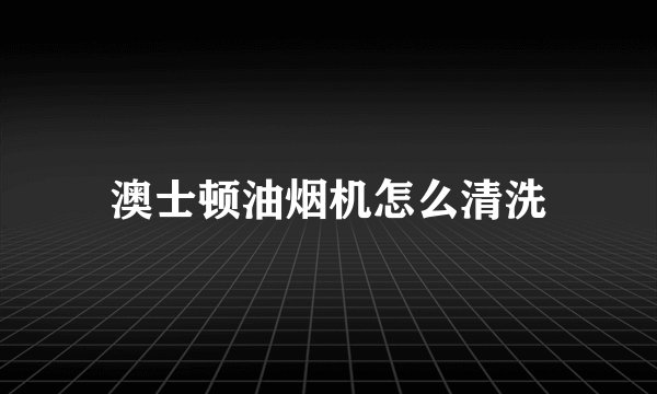 澳士顿油烟机怎么清洗