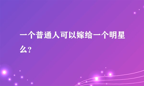 一个普通人可以嫁给一个明星么？