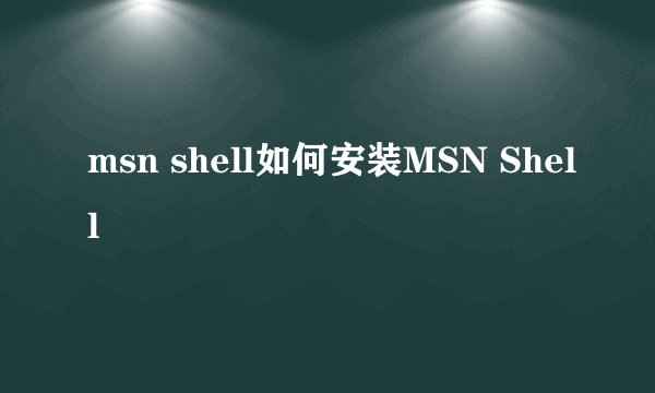 msn shell如何安装MSN Shell