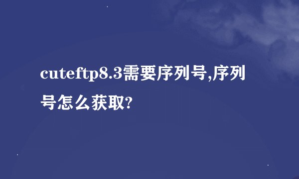 cuteftp8.3需要序列号,序列号怎么获取?