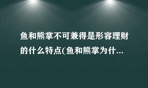 鱼和熊掌不可兼得是形容理财的什么特点(鱼和熊掌为什么不能兼得)