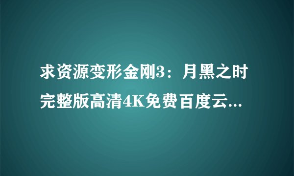 求资源变形金刚3：月黑之时完整版高清4K免费百度云资源下载