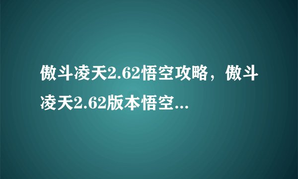 傲斗凌天2.62悟空攻略，傲斗凌天2.62版本悟空攻略分享