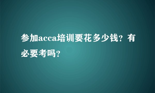 参加acca培训要花多少钱？有必要考吗？