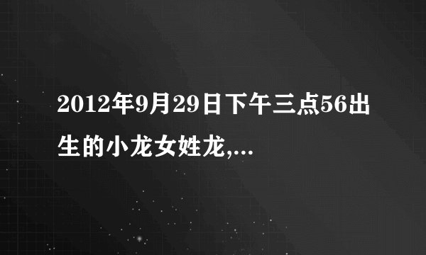 2012年9月29日下午三点56出生的小龙女姓龙,缺五行中的什么?