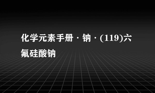 化学元素手册·钠·(119)六氟硅酸钠
