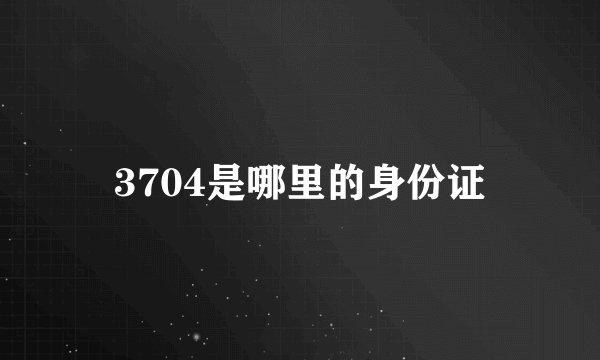 3704是哪里的身份证