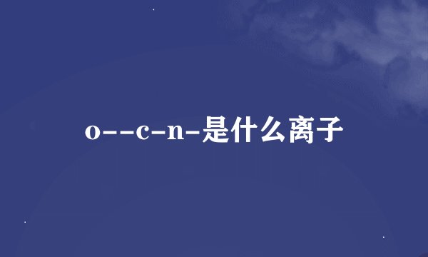 o--c-n-是什么离子