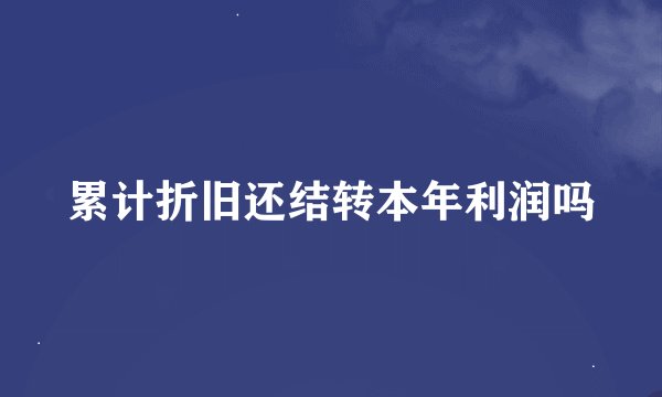 累计折旧还结转本年利润吗