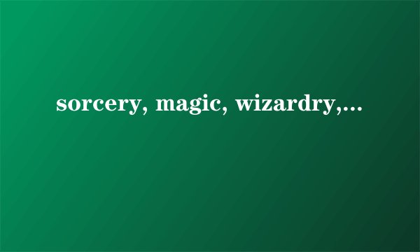 sorcery, magic, wizardry, witchcraft 有什么不同? - 知乎