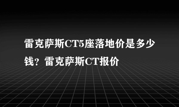 雷克萨斯CT5座落地价是多少钱？雷克萨斯CT报价