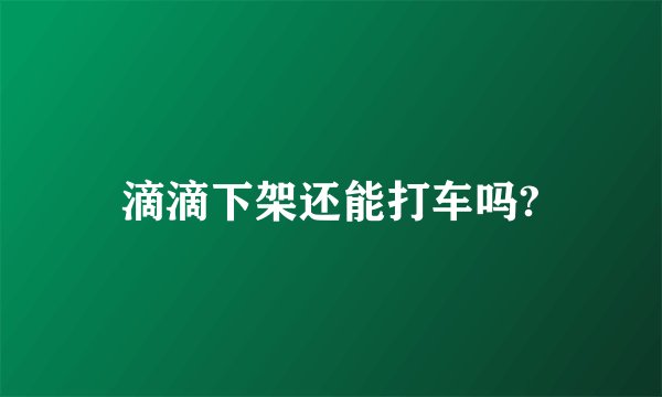 滴滴下架还能打车吗?