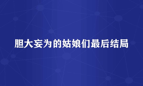 胆大妄为的姑娘们最后结局