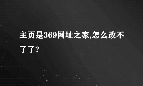 主页是369网址之家,怎么改不了了?