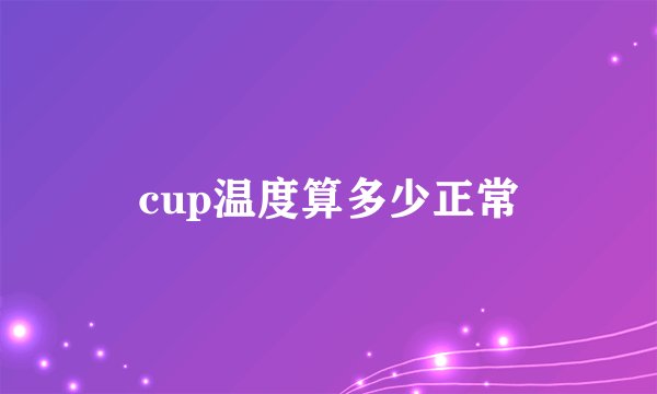 cup温度算多少正常