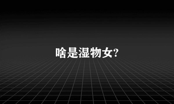啥是湿物女?