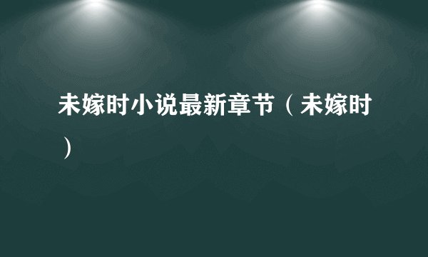未嫁时小说最新章节（未嫁时）