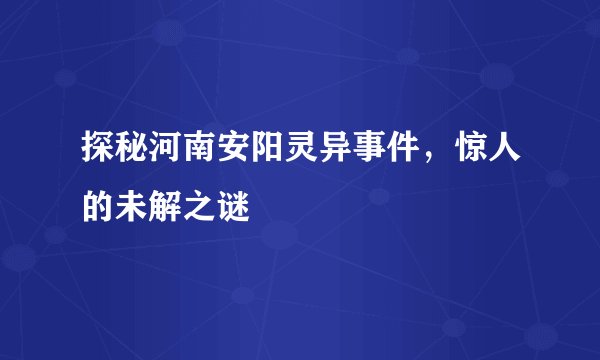 探秘河南安阳灵异事件，惊人的未解之谜
