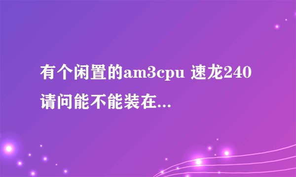 有个闲置的am3cpu 速龙240 请问能不能装在我这台am2主板机器上面