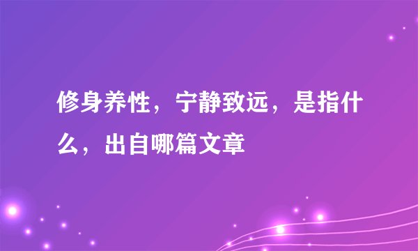 修身养性，宁静致远，是指什么，出自哪篇文章