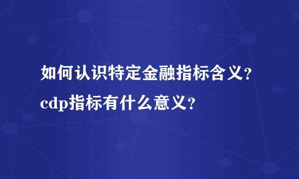 如何认识特定金融指标含义？cdp指标有什么意义？