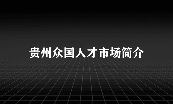 贵州众国人才市场简介