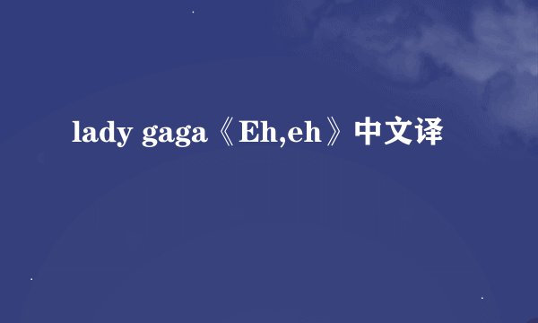 lady gaga《Eh,eh》中文译