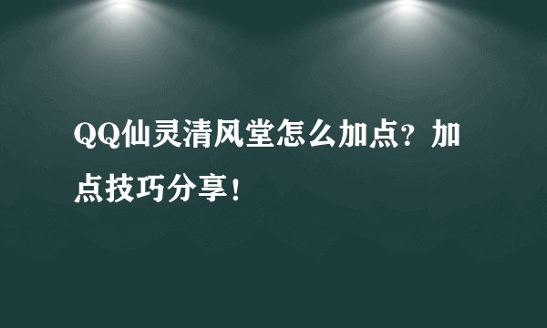 QQ仙灵清风堂怎么加点？加点技巧分享！
