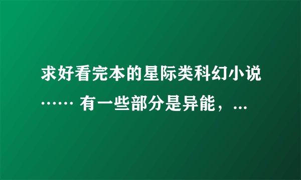 求好看完本的星际类科幻小说…… 有一些部分是异能，机甲和战舰占大部分，谢谢！！