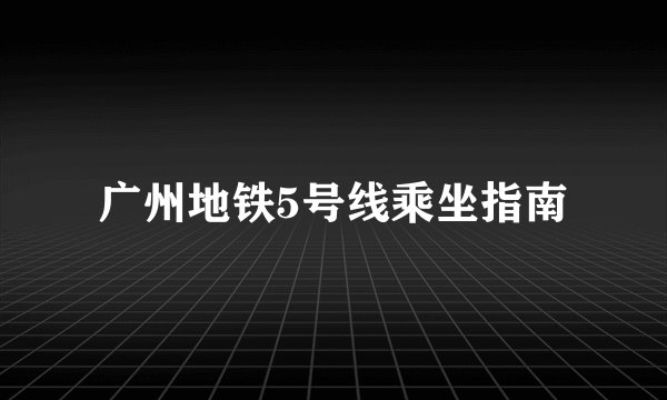 广州地铁5号线乘坐指南