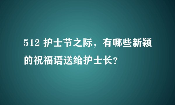 512 护士节之际,有哪些新颖的祝福语送给护士长?