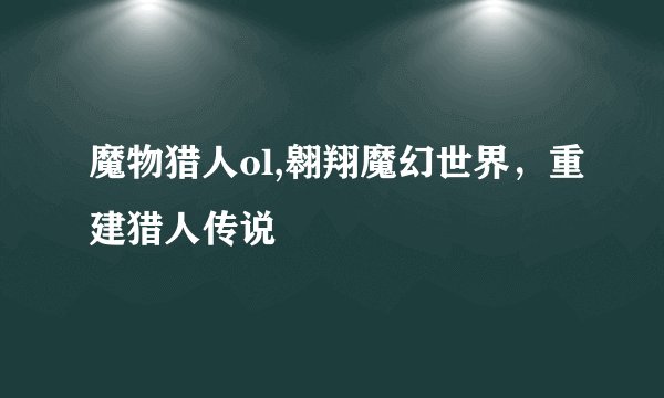 魔物猎人ol,翱翔魔幻世界，重建猎人传说