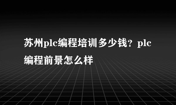 苏州plc编程培训多少钱？plc编程前景怎么样