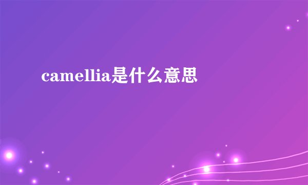 camellia是什么意思