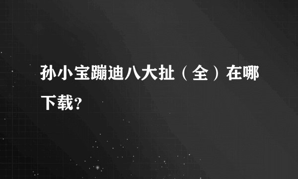 孙小宝蹦迪八大扯（全）在哪下载？