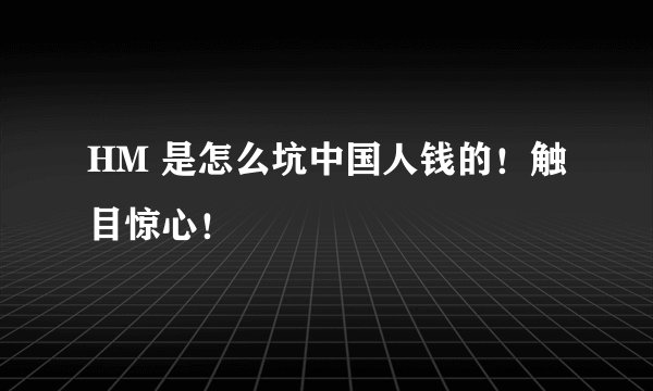 HM 是怎么坑中国人钱的！触目惊心！