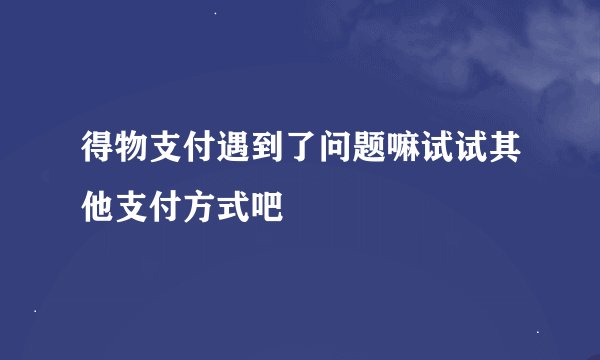 得物支付遇到了问题嘛试试其他支付方式吧