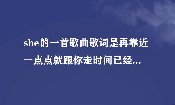 she的一首歌曲歌词是再靠近一点点就跟你走时间已经不多再下去...