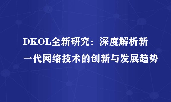 DKOL全新研究：深度解析新一代网络技术的创新与发展趋势