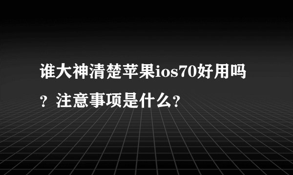 谁大神清楚苹果ios70好用吗？注意事项是什么？