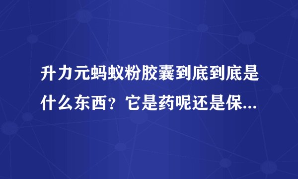 升力元蚂蚁粉胶囊到底到底是什么东西?它是药呢还是保健品。有用过的吗?别人和我说这个能有病治病,没病