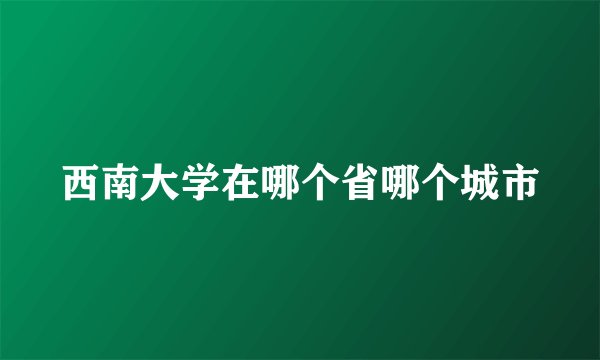 西南大学在哪个省哪个城市