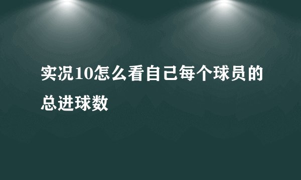 实况10怎么看自己每个球员的总进球数