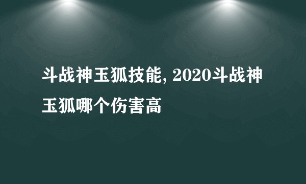 斗战神玉狐技能, 2020斗战神玉狐哪个伤害高