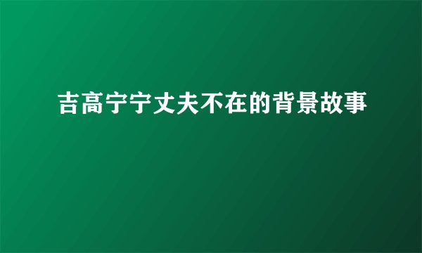 吉高宁宁丈夫不在的背景故事