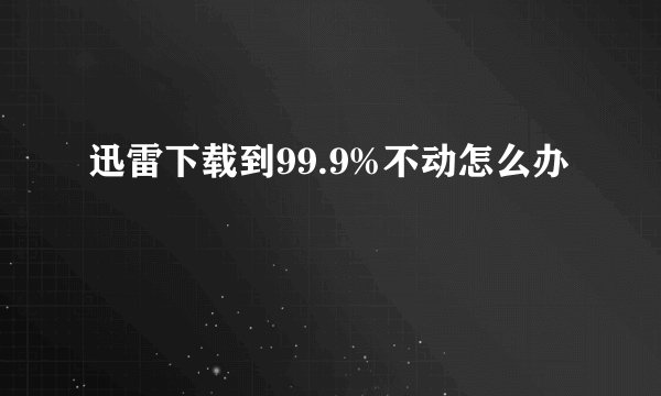 迅雷下载到99.9%不动怎么办
