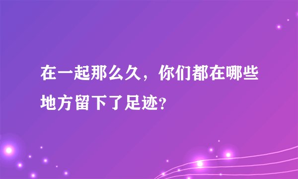 在一起那么久，你们都在哪些地方留下了足迹？