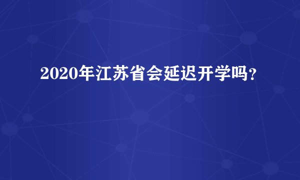 2020年江苏省会延迟开学吗？