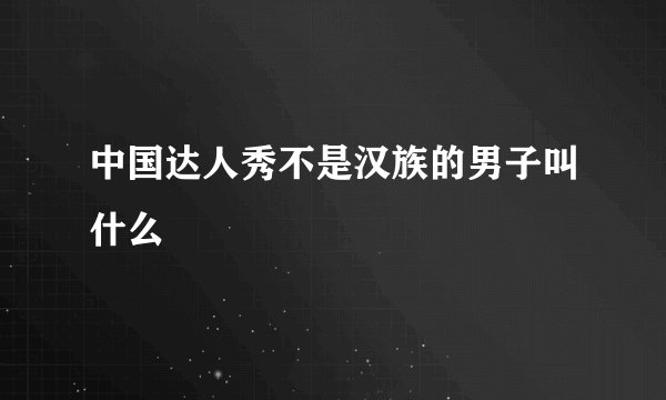 中国达人秀不是汉族的男子叫什么