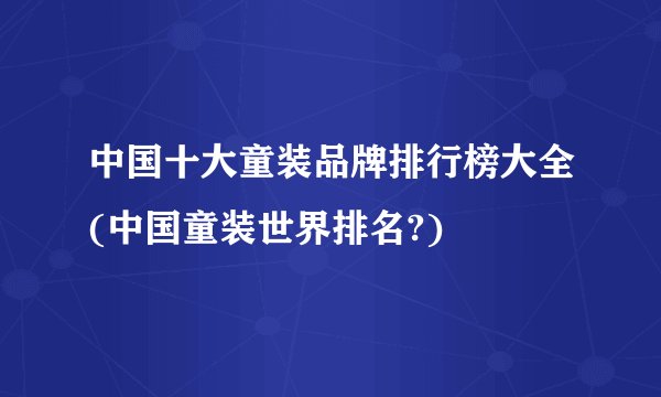 中国十大童装品牌排行榜大全(中国童装世界排名?)